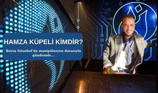 Hamza Küpeli kimdir? Borsa manipülasyonu davasıyla gündemde